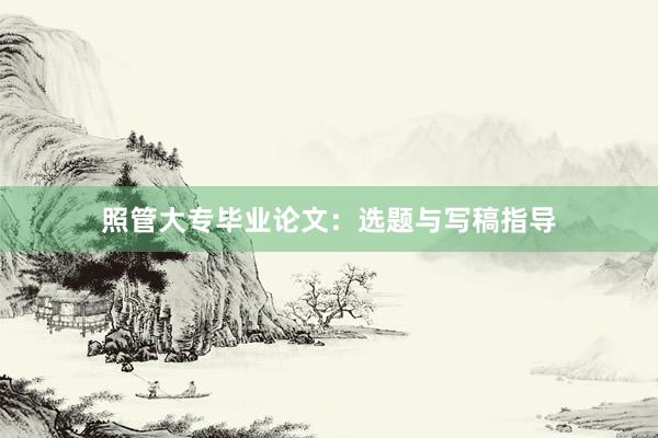 照管大专毕业论文：选题与写稿指导