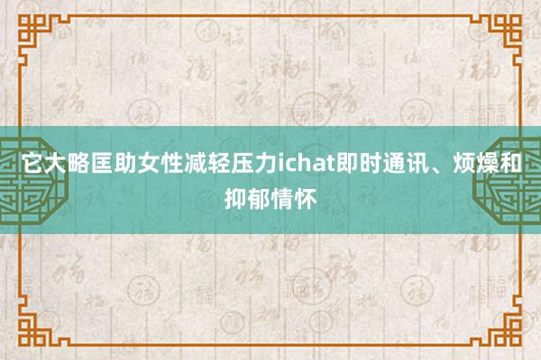 它大略匡助女性减轻压力ichat即时通讯、烦燥和抑郁情怀